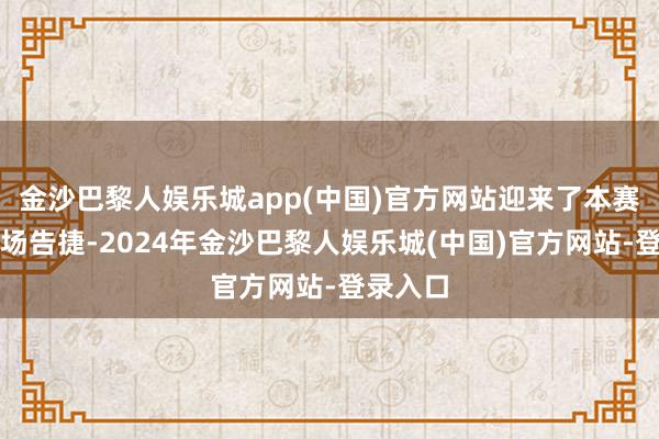 金沙巴黎人娱乐城app(中国)官方网站迎来了本赛季的首场告捷-2024年金沙巴黎人娱乐城(中国)官方网站-登录入口