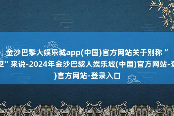 金沙巴黎人娱乐城app(中国)官方网站关于别称“替补控卫”来说-2024年金沙巴黎人娱乐城(中国)官方网站-登录入口