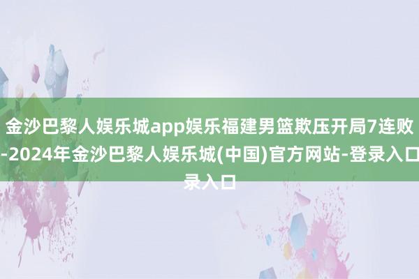 金沙巴黎人娱乐城app娱乐福建男篮欺压开局7连败-2024年金沙巴黎人娱乐城(中国)官方网站-登录入口