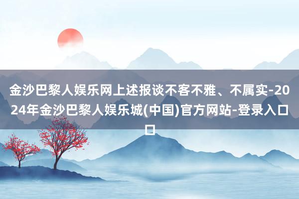 金沙巴黎人娱乐网上述报谈不客不雅、不属实-2024年金沙巴黎人娱乐城(中国)官方网站-登录入口