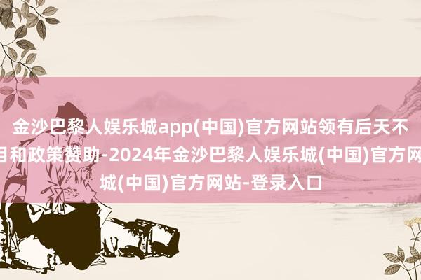 金沙巴黎人娱乐城app(中国)官方网站领有后天不良的当然条目和政策赞助-2024年金沙巴黎人娱乐城(中国)官方网站-登录入口