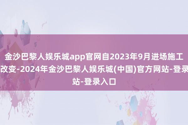 金沙巴黎人娱乐城app官网自2023年9月进场施工装修改变-2024年金沙巴黎人娱乐城(中国)官方网站-登录入口