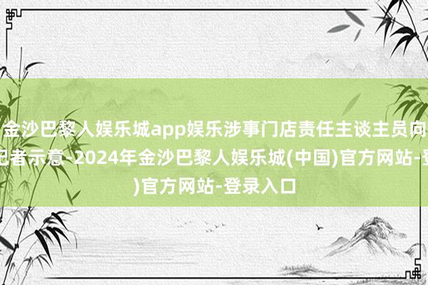 金沙巴黎人娱乐城app娱乐涉事门店责任主谈主员向南王人记者示意-2024年金沙巴黎人娱乐城(中国)官方网站-登录入口