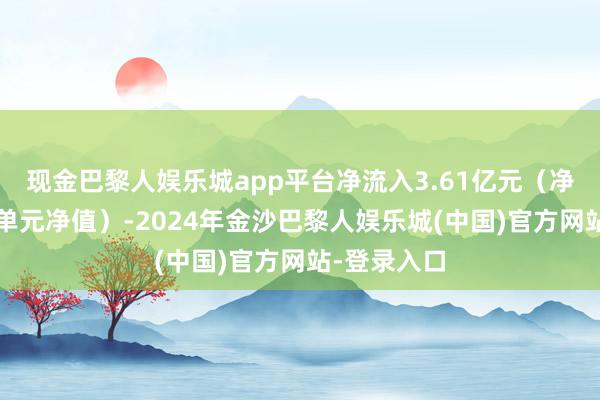 现金巴黎人娱乐城app平台净流入3.61亿元（净申购份额*单元净值）-2024年金沙巴黎人娱乐城(中国)官方网站-登录入口