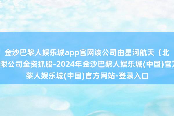 金沙巴黎人娱乐城app官网该公司由星河航天（北京）网络技能有限公司全资抓股-2024年金沙巴黎人娱乐城(中国)官方网站-登录入口