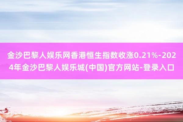 金沙巴黎人娱乐网香港恒生指数收涨0.21%-2024年金沙巴黎人娱乐城(中国)官方网站-登录入口