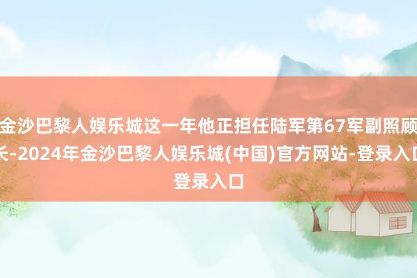 金沙巴黎人娱乐城这一年他正担任陆军第67军副照顾长-2024年金沙巴黎人娱乐城(中国)官方网站-登录入口