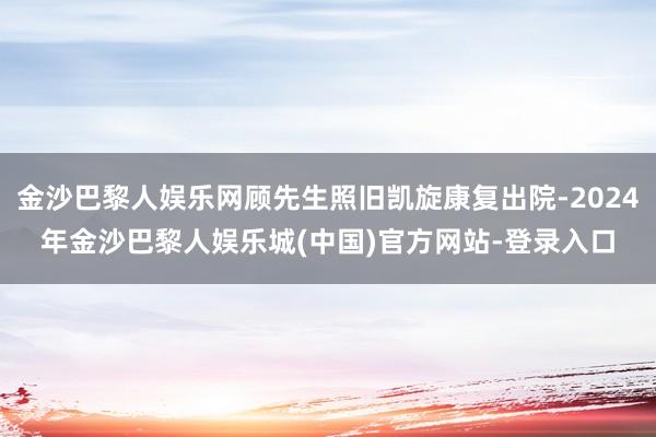 金沙巴黎人娱乐网顾先生照旧凯旋康复出院-2024年金沙巴黎人娱乐城(中国)官方网站-登录入口