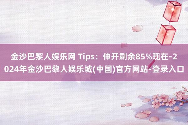 金沙巴黎人娱乐网 Tips：伸开剩余85%现在-2024年金沙巴黎人娱乐城(中国)官方网站-登录入口